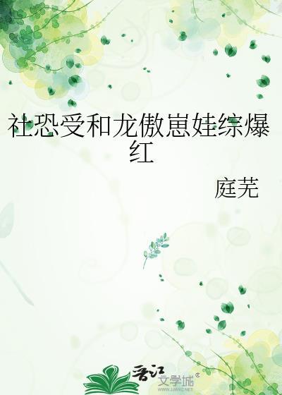 社恐受和龙傲崽娃综爆红by庭芜txt