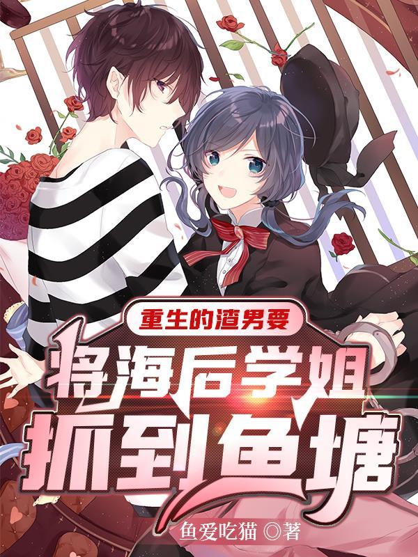 重生的渣男要将海后学姐抓到鱼塘无删减
